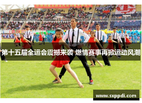 第十五届全运会震撼来袭 燃情赛事再掀运动风潮