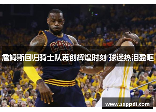 詹姆斯回归骑士队再创辉煌时刻 球迷热泪盈眶