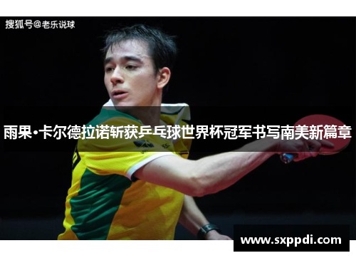雨果·卡尔德拉诺斩获乒乓球世界杯冠军书写南美新篇章