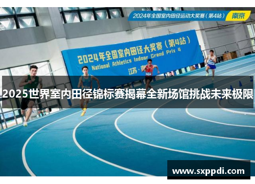 2025世界室内田径锦标赛揭幕全新场馆挑战未来极限