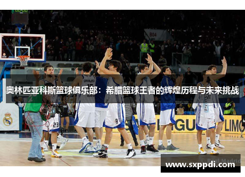 奥林匹亚科斯篮球俱乐部：希腊篮球王者的辉煌历程与未来挑战