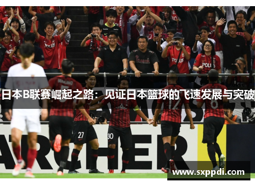 日本B联赛崛起之路：见证日本篮球的飞速发展与突破
