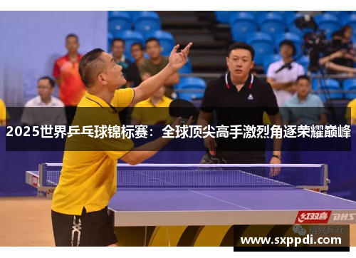 2025世界乒乓球锦标赛：全球顶尖高手激烈角逐荣耀巅峰