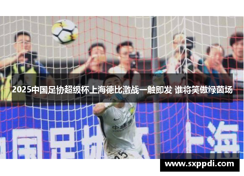2025中国足协超级杯上海德比激战一触即发 谁将笑傲绿茵场