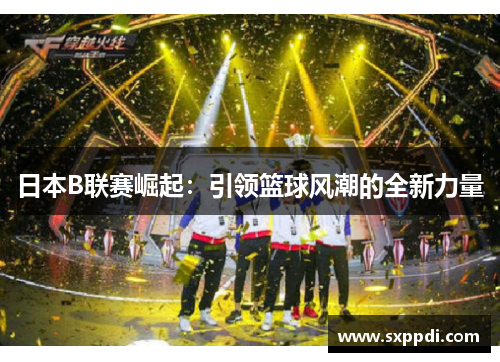 日本B联赛崛起：引领篮球风潮的全新力量
