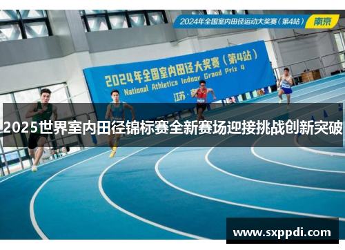 2025世界室内田径锦标赛全新赛场迎接挑战创新突破