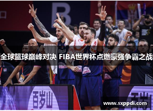 全球篮球巅峰对决 FIBA世界杯点燃豪强争霸之战