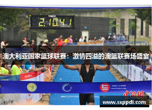 澳大利亚国家篮球联赛：激情四溢的澳篮联赛场盛宴