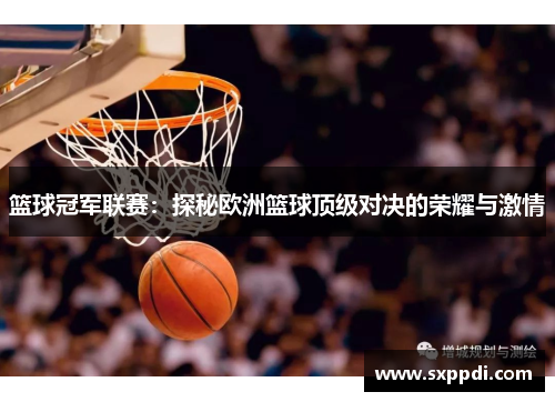 篮球冠军联赛：探秘欧洲篮球顶级对决的荣耀与激情