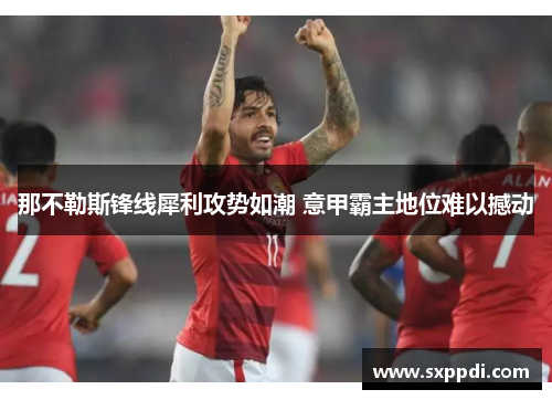 那不勒斯锋线犀利攻势如潮 意甲霸主地位难以撼动
