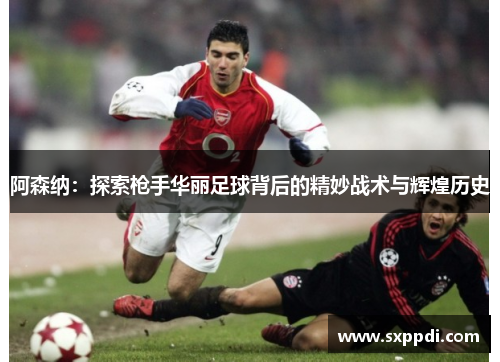 阿森纳：探索枪手华丽足球背后的精妙战术与辉煌历史