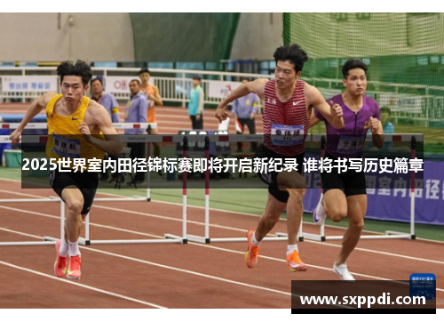 2025世界室内田径锦标赛即将开启新纪录 谁将书写历史篇章