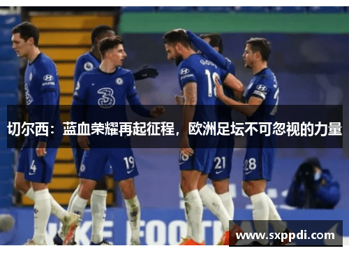 切尔西：蓝血荣耀再起征程，欧洲足坛不可忽视的力量