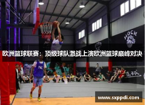 欧洲篮球联赛：顶级球队激战上演欧洲篮球巅峰对决
