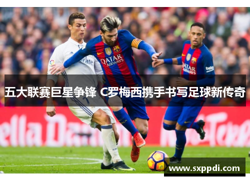 五大联赛巨星争锋 C罗梅西携手书写足球新传奇