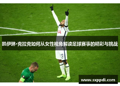 凯伊琳·克拉克如何从女性视角解读足球赛事的精彩与挑战