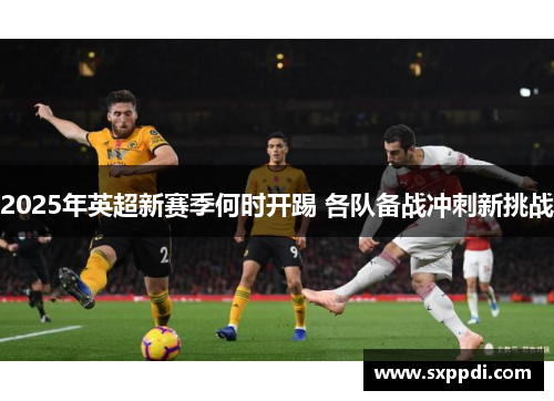 2025年英超新赛季何时开踢 各队备战冲刺新挑战