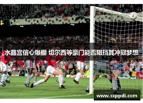 水晶宫信心爆棚 切尔西等豪门能否阻挡其冲冠梦想