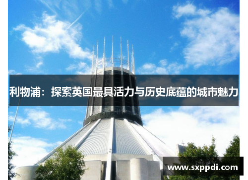 利物浦：探索英国最具活力与历史底蕴的城市魅力