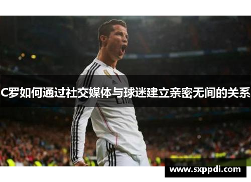 C罗如何通过社交媒体与球迷建立亲密无间的关系