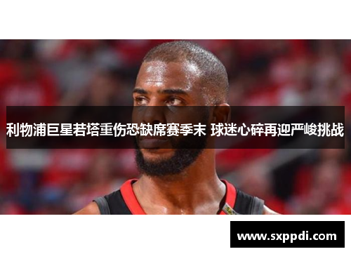 利物浦巨星若塔重伤恐缺席赛季末 球迷心碎再迎严峻挑战