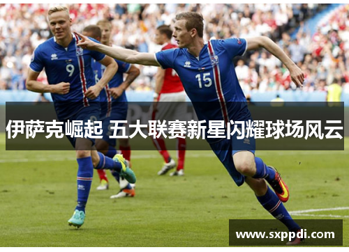 伊萨克崛起 五大联赛新星闪耀球场风云